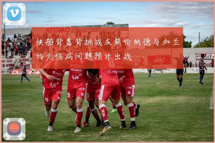 快船背靠背挑战灰熊伦纳德与加兰均无伤病问题预计出战