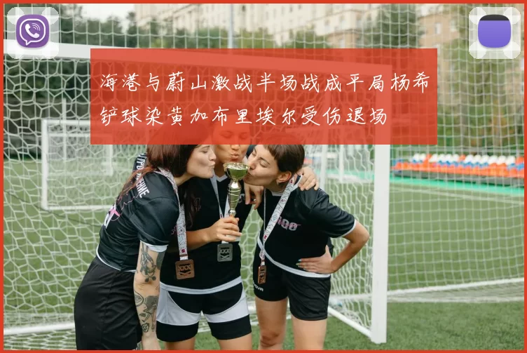 海港与蔚山激战半场战成平局杨希铲球染黄加布里埃尔受伤退场