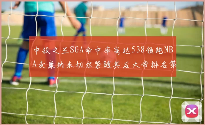 中投之王SGA命中率高达538领跑NBA麦康纳米切尔紧随其后大帝排名第七