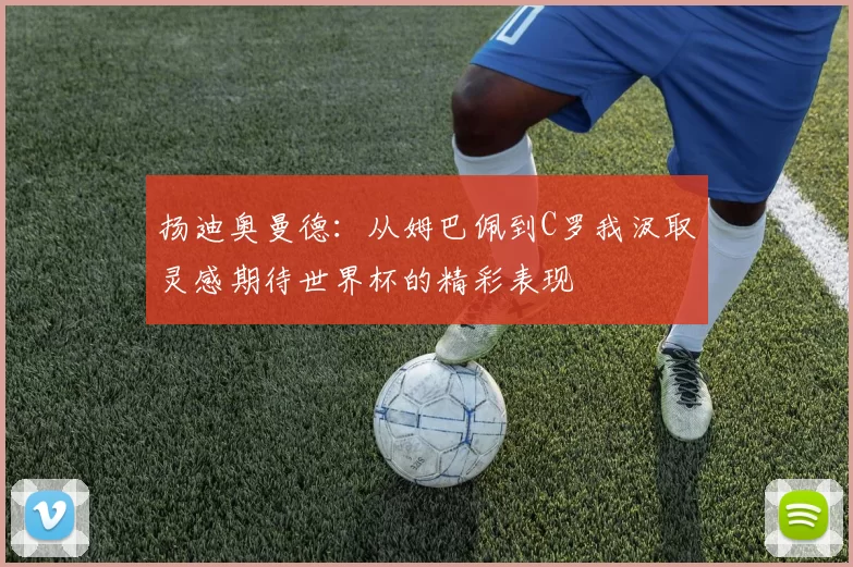 扬迪奥曼德：从姆巴佩到C罗我汲取灵感期待世界杯的精彩表现