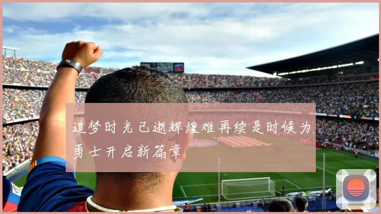 追梦时光已逝辉煌难再续是时候为勇士开启新篇章