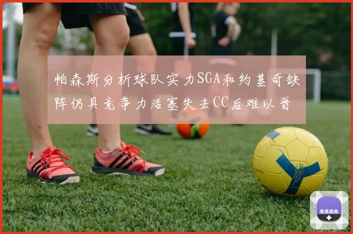 帕森斯分析球队实力SGA和约基奇缺阵仍具竞争力活塞失去CC后难以晋级附加赛