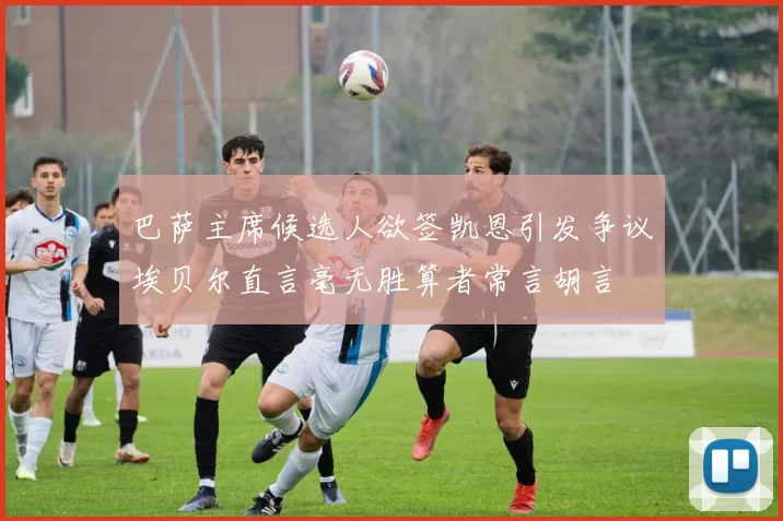 巴萨主席候选人欲签凯恩引发争议埃贝尔直言毫无胜算者常言胡言