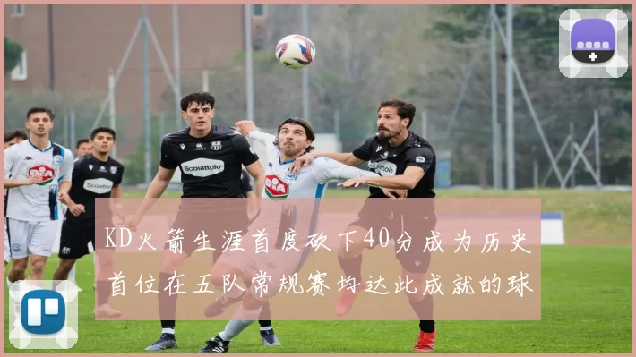 KD火箭生涯首度砍下40分成为历史首位在五队常规赛均达此成就的球员