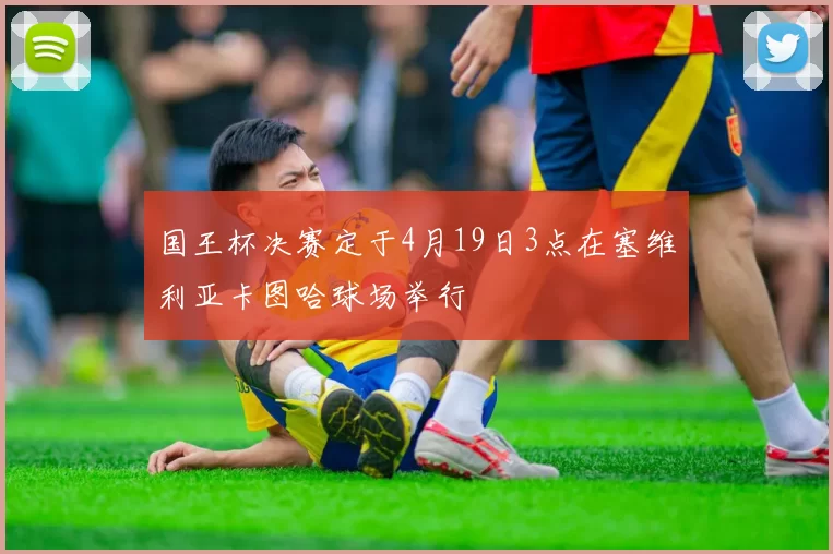 国王杯决赛定于4月19日3点在塞维利亚卡图哈球场举行
